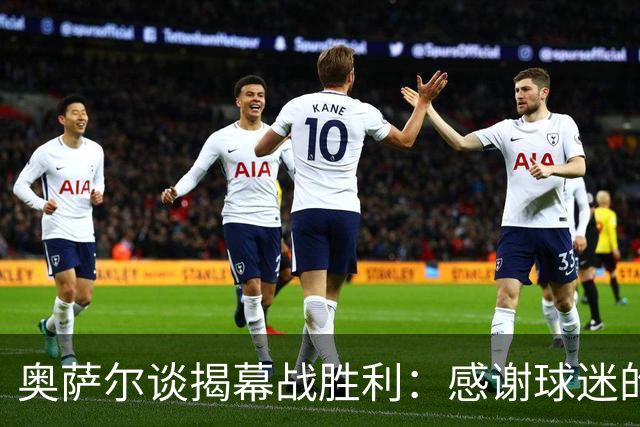 奥萨尔谈揭幕战胜利：感谢球迷的支持 现场氛围像季后赛一样
